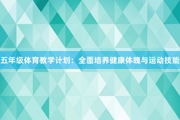 五年级体育教学计划：全面培养健康体魄与运动技能