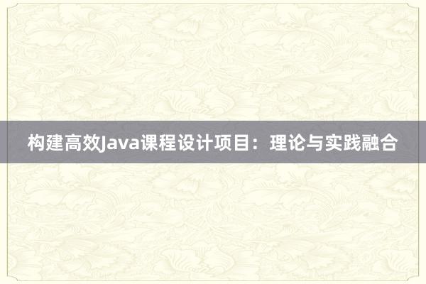 构建高效Java课程设计项目：理论与实践融合