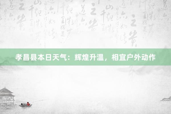 孝昌县本日天气：辉煌升温，相宜户外动作