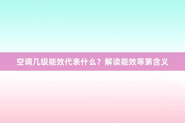 空调几级能效代表什么？解读能效等第含义