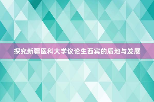 探究新疆医科大学议论生西宾的质地与发展